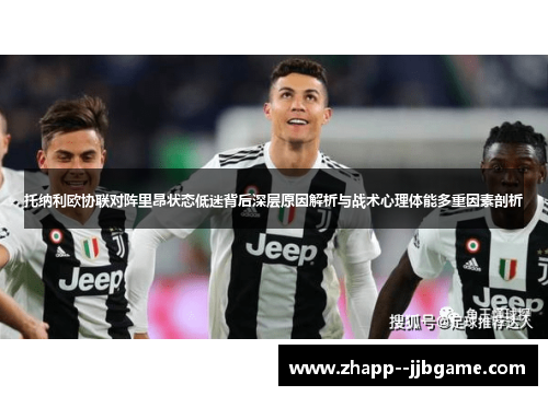 托纳利欧协联对阵里昂状态低迷背后深层原因解析与战术心理体能多重因素剖析 托纳利欧协联对阵里昂状态低迷背后深层原因解析与战术心理体能多重因素剖析