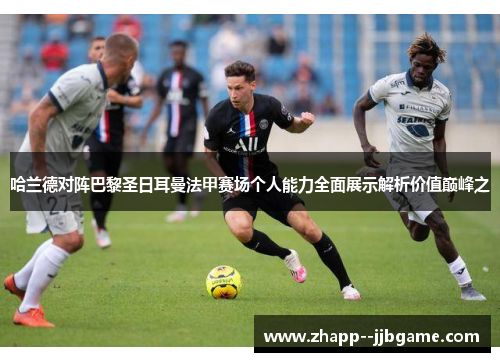 哈兰德对阵巴黎圣日耳曼法甲赛场个人能力全面展示解析价值巅峰之