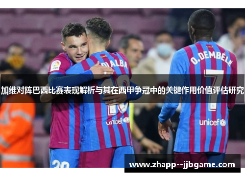 加维对阵巴西比赛表现解析与其在西甲争冠中的关键作用价值评估研究