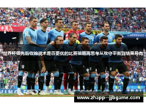 世界杯领先后收缩战术是否更优的比赛策略再思考从攻守平衡到结果导向 世界杯领先后收缩战术是否更优的比赛策略再思考从攻守平衡到结果导向