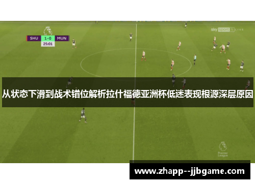 从状态下滑到战术错位解析拉什福德亚洲杯低迷表现根源深层原因