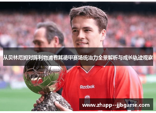 从贝林厄姆对阵利物浦看其德甲赛场统治力全景解析与成长轨迹观察