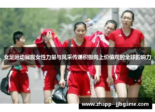 女足运动展现女性力量与风采传递积极向上价值观的全球影响力 女足运动展现女性力量与风采传递积极向上价值观的全球影响力