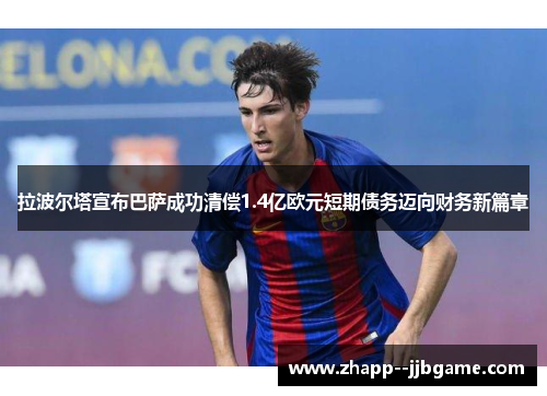 拉波尔塔宣布巴萨成功清偿1.4亿欧元短期债务迈向财务新篇章 拉波尔塔宣布巴萨成功清偿1.4亿欧元短期债务迈向财务新篇章