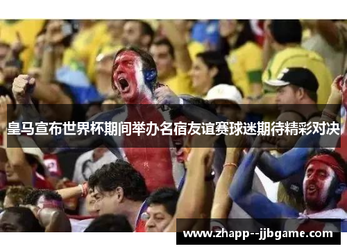 皇马宣布世界杯期间举办名宿友谊赛球迷期待精彩对决 皇马宣布世界杯期间举办名宿友谊赛球迷期待精彩对决