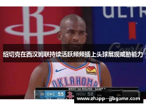 绍切克在西汉姆联持续活跃频频插上头球展现威胁能力