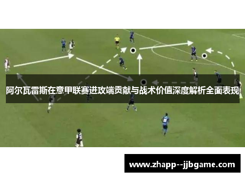 阿尔瓦雷斯在意甲联赛进攻端贡献与战术价值深度解析全面表现