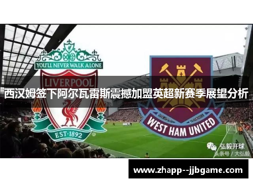 西汉姆签下阿尔瓦雷斯震撼加盟英超新赛季展望分析