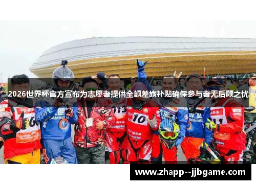 2026世界杯官方宣布为志愿者提供全额差旅补贴确保参与者无后顾之忧 2026世界杯官方宣布为志愿者提供全额差旅补贴确保参与者无后顾之忧