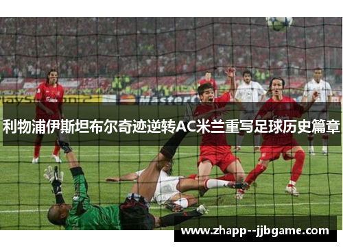 利物浦伊斯坦布尔奇迹逆转AC米兰重写足球历史篇章 利物浦伊斯坦布尔奇迹逆转AC米兰重写足球历史篇章