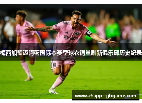 梅西加盟迈阿密国际本赛季球衣销量刷新俱乐部历史纪录 梅西加盟迈阿密国际本赛季球衣销量刷新俱乐部历史纪录