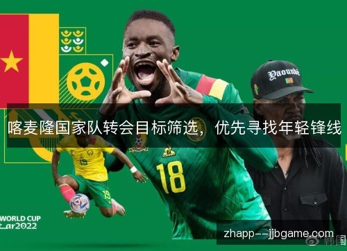喀麦隆国家队转会目标筛选，优先寻找年轻锋线
